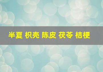 半夏 枳壳 陈皮 茯苓 桔梗